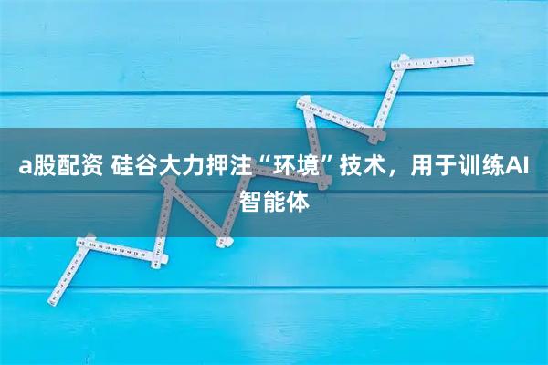 a股配资 硅谷大力押注“环境”技术，用于训练AI智能体