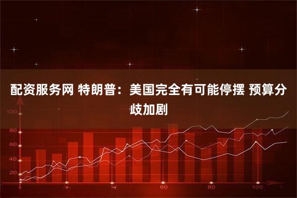 配资服务网 特朗普：美国完全有可能停摆 预算分歧加剧