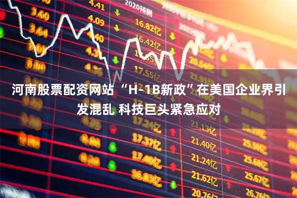 河南股票配资网站 “H-1B新政”在美国企业界引发混乱 科技巨头紧急应对