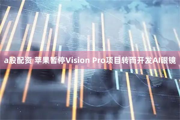 a股配资 苹果暂停Vision Pro项目转而开发AI眼镜
