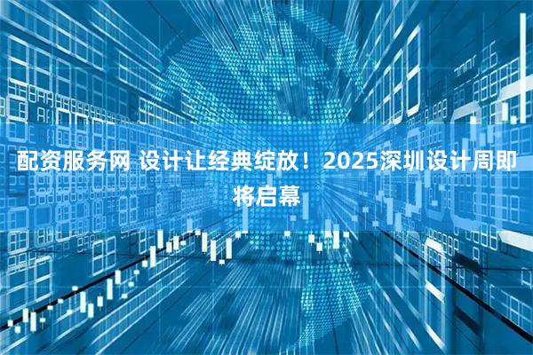 配资服务网 设计让经典绽放！2025深圳设计周即将启幕
