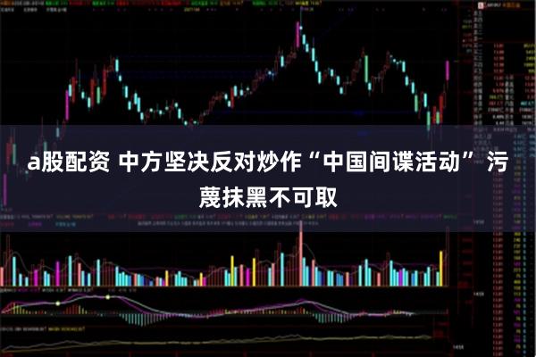 a股配资 中方坚决反对炒作“中国间谍活动” 污蔑抹黑不可取