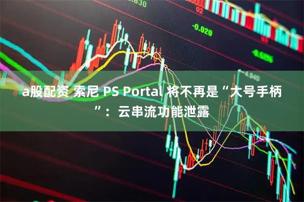 a股配资 索尼 PS Portal 将不再是“大号手柄”：云串流功能泄露