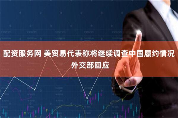 配资服务网 美贸易代表称将继续调查中国履约情况 外交部回应