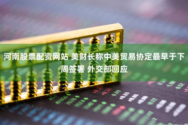 河南股票配资网站 美财长称中美贸易协定最早于下周签署 外交部回应