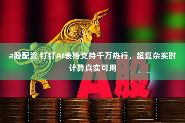 a股配资 钉钉AI表格支持千万热行，超复杂实时计算真实可用