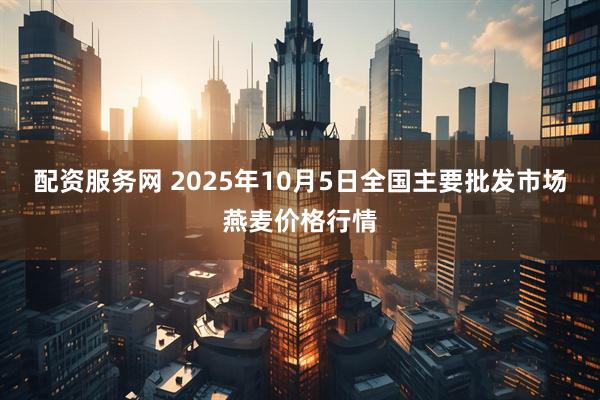 配资服务网 2025年10月5日全国主要批发市场燕麦价格行情