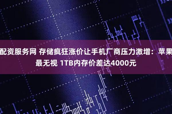 配资服务网 存储疯狂涨价让手机厂商压力激增：苹果最无视 1TB内存价差达4000元