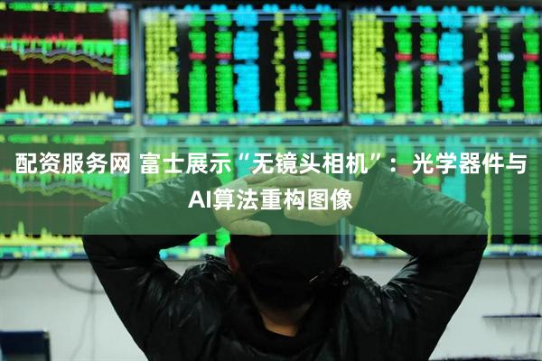 配资服务网 富士展示“无镜头相机”：光学器件与AI算法重构图像