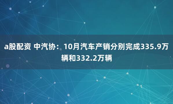 a股配资 中汽协：10月汽车产销分别完成335.9万辆和332.2万辆