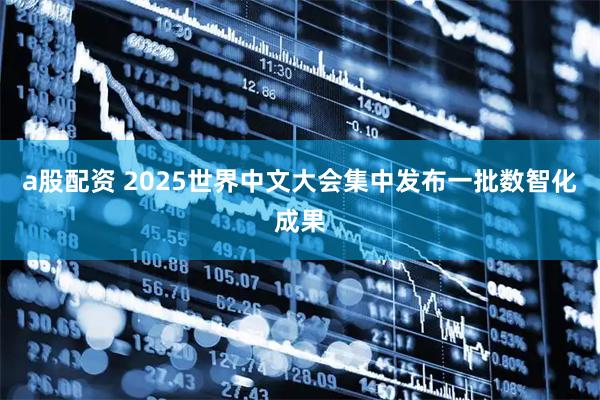 a股配资 2025世界中文大会集中发布一批数智化成果