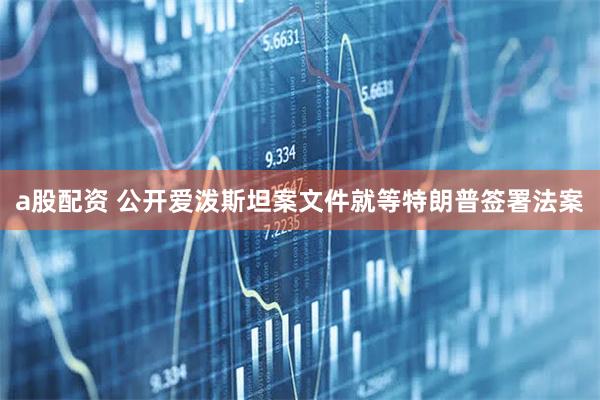 a股配资 公开爱泼斯坦案文件　就等特朗普签署法案