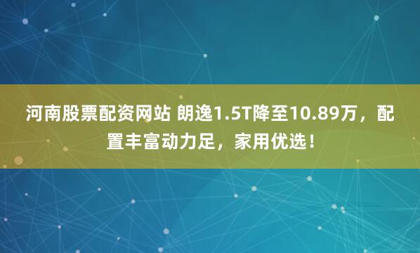 河南股票配资网站 朗逸1.5T降至10.89万，配置丰富动力足，家用优选！