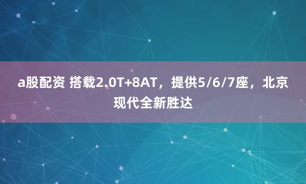 a股配资 搭载2.0T+8AT，提供5/6/7座，北京现代全新胜达