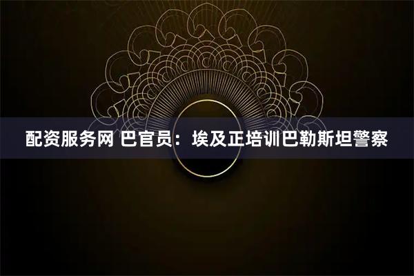 配资服务网 巴官员：埃及正培训巴勒斯坦警察