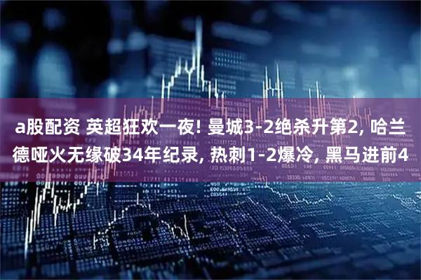 a股配资 英超狂欢一夜! 曼城3-2绝杀升第2, 哈兰德哑火无缘破34年纪录, 热刺1-2爆冷, 黑马进前4