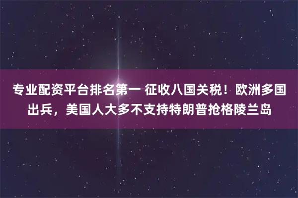 专业配资平台排名第一 征收八国关税！欧洲多国出兵，美国人大多不支持特朗普抢格陵兰岛