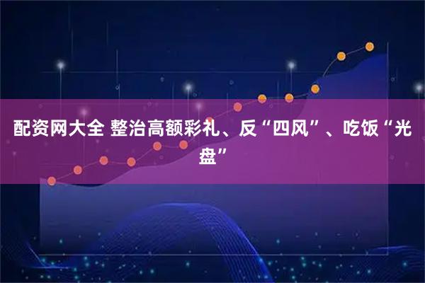 配资网大全 整治高额彩礼、反“四风”、吃饭“光盘”