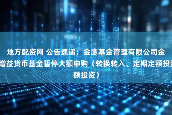 地方配资网 公告速递：金鹰基金管理有限公司金鹰增益货币基金暂停大额申购（转换转入、定期定额投资）