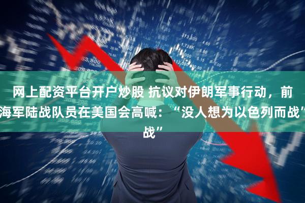 网上配资平台开户炒股 抗议对伊朗军事行动，前海军陆战队员在美国会高喊：“没人想为以色列而战”