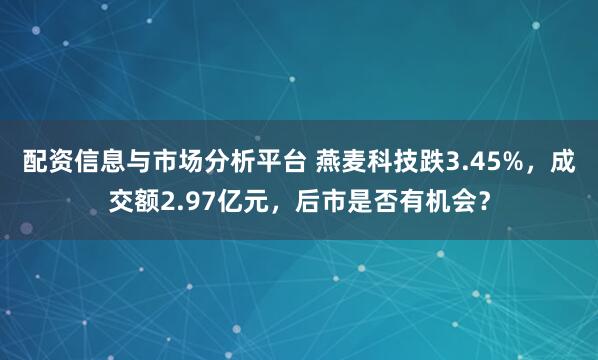 配资信息与市场分析平台 燕麦科技跌3.45%，成交额2.97亿元，后市是否有机会？