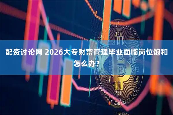 配资讨论网 2026大专财富管理毕业面临岗位饱和怎么办?