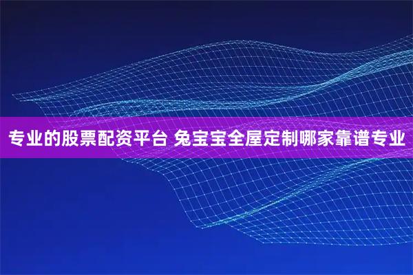 专业的股票配资平台 兔宝宝全屋定制哪家靠谱专业