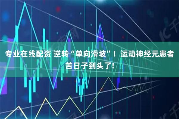 专业在线配资 逆转“单向滑坡”！运动神经元患者苦日子到头了!