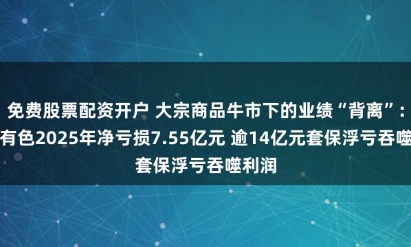 免费股票配资开户 大宗商品牛市下的业绩“背离”：白银有色2025年净亏损7.55亿元 逾14亿元套保浮亏吞噬利润
