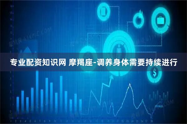 专业配资知识网 摩羯座-调养身体需要持续进行