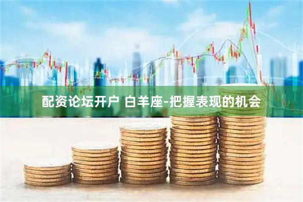 配资论坛开户 白羊座-把握表现的机会