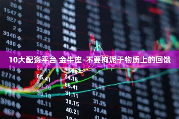 10大配资平台 金牛座-不要拘泥于物质上的回馈
