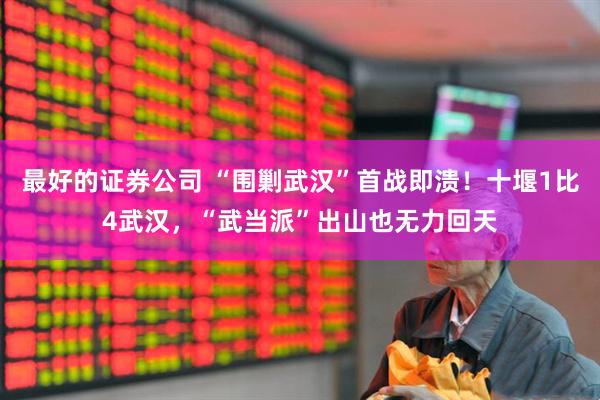 最好的证券公司 “围剿武汉”首战即溃！十堰1比4武汉，“武当派”出山也无力回天