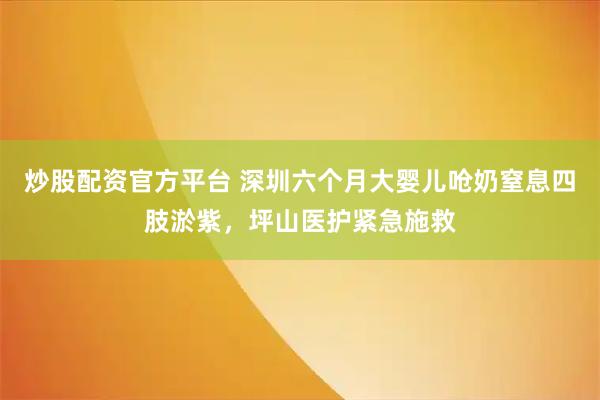 炒股配资官方平台 深圳六个月大婴儿呛奶窒息四肢淤紫，坪山医护紧急施救