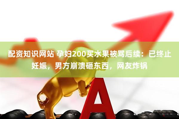 配资知识网站 孕妇200买水果被骂后续：已终止妊娠，男方崩溃砸东西，网友炸锅