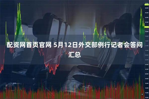 配资网首页官网 5月12日外交部例行记者会答问汇总
