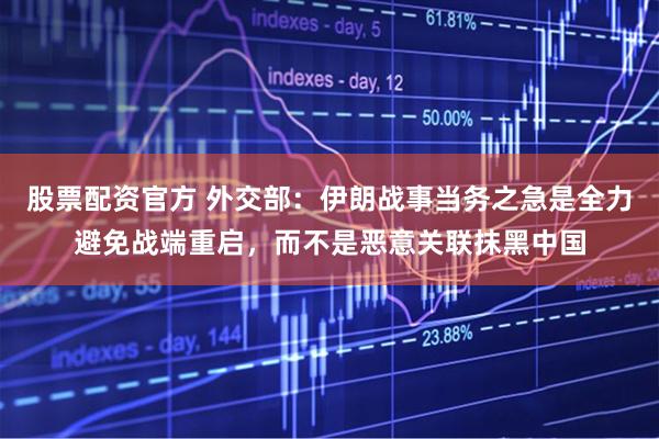 股票配资官方 外交部：伊朗战事当务之急是全力避免战端重启，而不是恶意关联抹黑中国