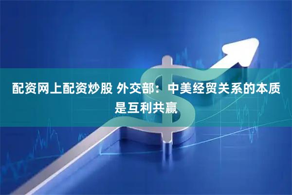 配资网上配资炒股 外交部：中美经贸关系的本质是互利共赢