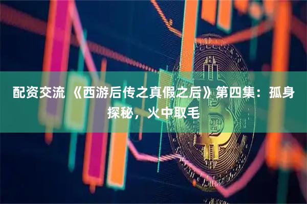 配资交流 《西游后传之真假之后》第四集：孤身探秘，火中取毛