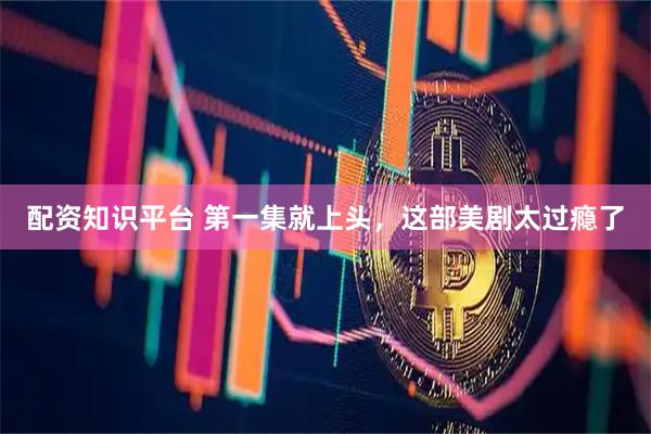 配资知识平台 第一集就上头，这部美剧太过瘾了