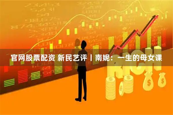 官网股票配资 新民艺评丨南妮：一生的母女课