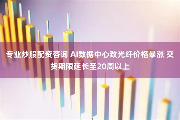 专业炒股配资咨询 AI数据中心致光纤价格暴涨 交货期限延长至20周以上