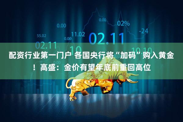 配资行业第一门户 各国央行将“加码”购入黄金！高盛：金价有望年底前重回高位