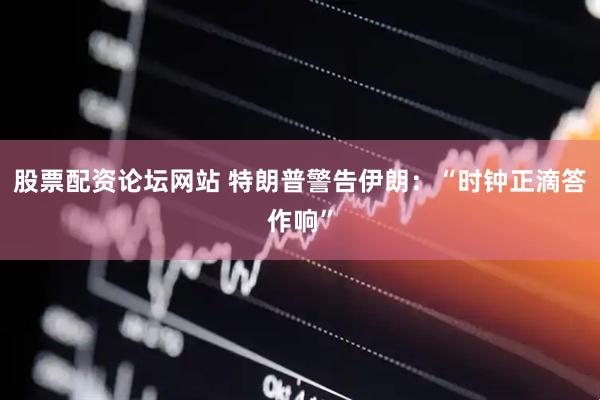 股票配资论坛网站 特朗普警告伊朗：“时钟正滴答作响”