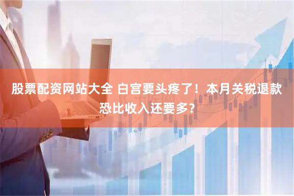 股票配资网站大全 白宫要头疼了！本月关税退款恐比收入还要多？