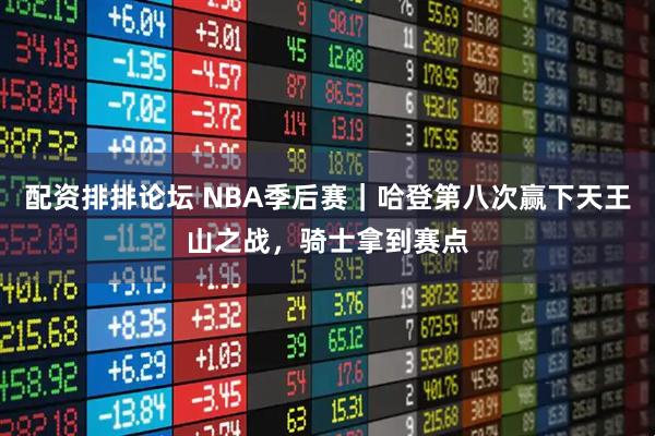 配资排排论坛 NBA季后赛｜哈登第八次赢下天王山之战，骑士拿到赛点
