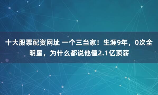 十大股票配资网址 一个三当家！生涯9年，0次全明星，为什么都说他值2.1亿顶薪