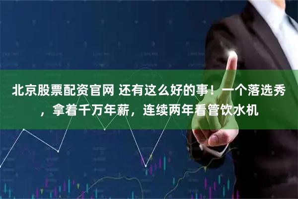 北京股票配资官网 还有这么好的事！一个落选秀，拿着千万年薪，连续两年看管饮水机