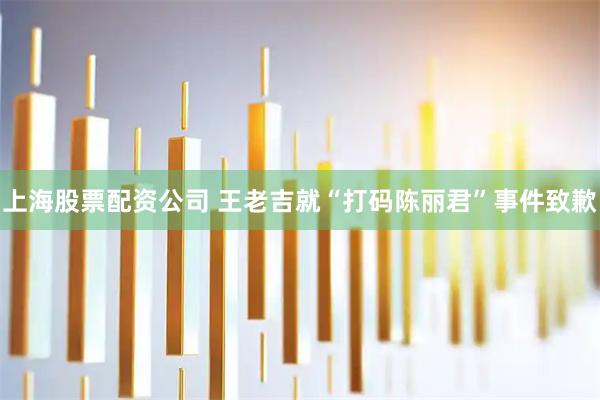 上海股票配资公司 王老吉就“打码陈丽君”事件致歉
