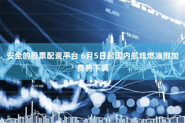 安全的股票配资平台 6月5日起国内航线燃油附加费将下调